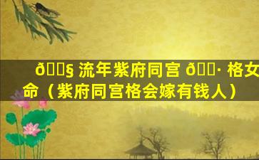 🐧 流年紫府同宫 🌷 格女命（紫府同宫格会嫁有钱人）